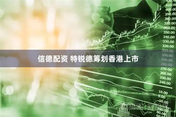 信德配资 特锐德筹划香港上市