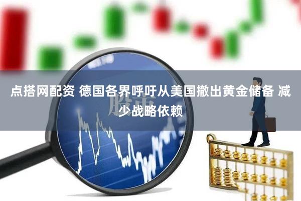 点搭网配资 德国各界呼吁从美国撤出黄金储备 减少战略依赖