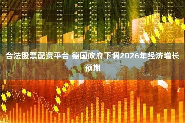 合法股票配资平台 德国政府下调2026年经济增长预期