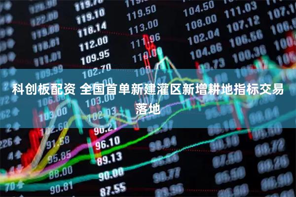 科创板配资 全国首单新建灌区新增耕地指标交易落地