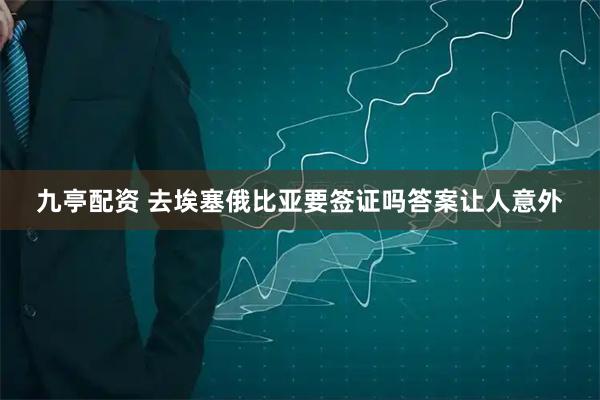 九亭配资 去埃塞俄比亚要签证吗答案让人意外