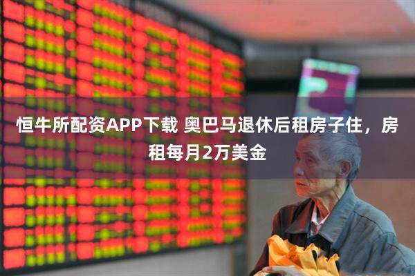 恒牛所配资APP下载 奥巴马退休后租房子住，房租每月2万美金