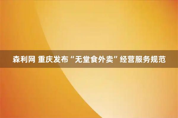 森利网 重庆发布“无堂食外卖”经营服务规范