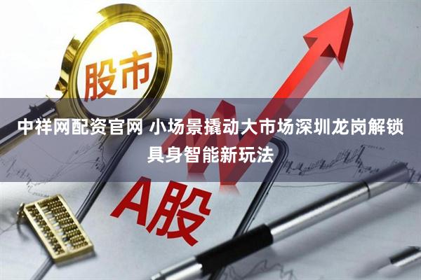 中祥网配资官网 小场景撬动大市场深圳龙岗解锁具身智能新玩法