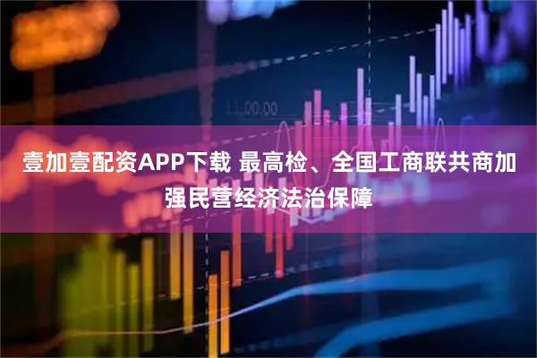 壹加壹配资APP下载 最高检、全国工商联共商加强民营经济法治保障