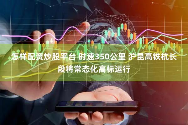 怎样配资炒股平台 时速350公里 沪昆高铁杭长段将常态化高标运行