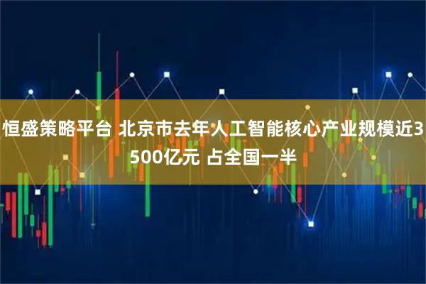恒盛策略平台 北京市去年人工智能核心产业规模近3500亿元 占全国一半
