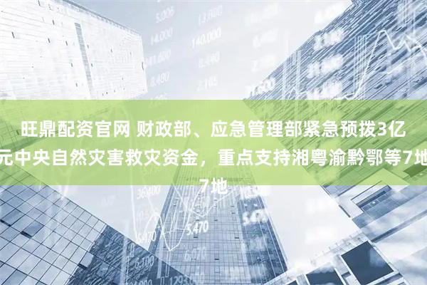 旺鼎配资官网 财政部、应急管理部紧急预拨3亿元中央自然灾害救灾资金，重点支持湘粤渝黔鄂等7地