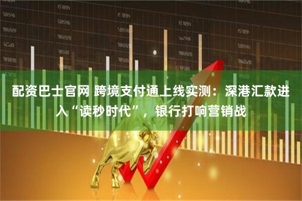配资巴士官网 跨境支付通上线实测：深港汇款进入“读秒时代”，银行打响营销战