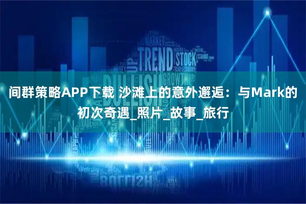 间群策略APP下载 沙滩上的意外邂逅：与Mark的初次奇遇_照片_故事_旅行