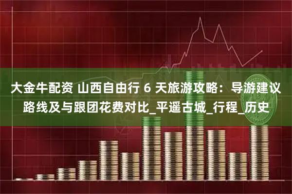 大金牛配资 山西自由行 6 天旅游攻略：导游建议路线及与跟团花费对比_平遥古城_行程_历史