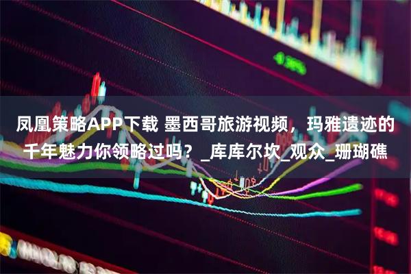 凤凰策略APP下载 墨西哥旅游视频，玛雅遗迹的千年魅力你领略过吗？_库库尔坎_观众_珊瑚礁