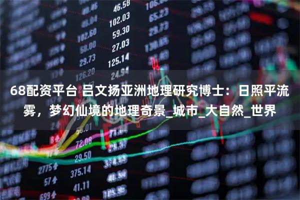 68配资平台 吕文扬亚洲地理研究博士：日照平流雾，梦幻仙境的地理奇景_城市_大自然_世界