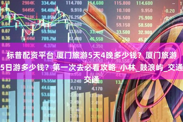 标普配资平台 厦门旅游5天4晚多少钱？厦门旅游5日游多少钱？第一次去必看攻略_小林_鼓浪屿_交通