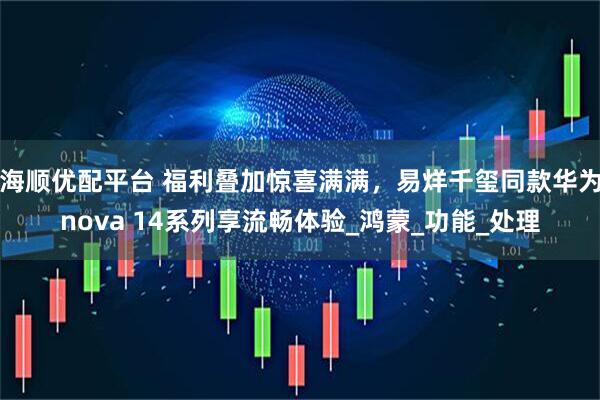 海顺优配平台 福利叠加惊喜满满，易烊千玺同款华为nova 14系列享流畅体验_鸿蒙_功能_处理