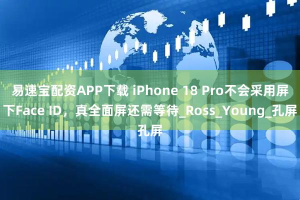易速宝配资APP下载 iPhone 18 Pro不会采用屏下Face ID，真全面屏还需等待_Ross_Young_孔屏