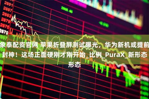 象泰配资官网 苹果折叠屏测试曝光，华为新机或提前封神！这场正面硬刚才刚开始_比例_PuraX_新形态
