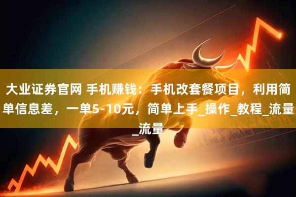 大业证券官网 手机赚钱：手机改套餐项目，利用简单信息差，一单5-10元，简单上手_操作_教程_流量