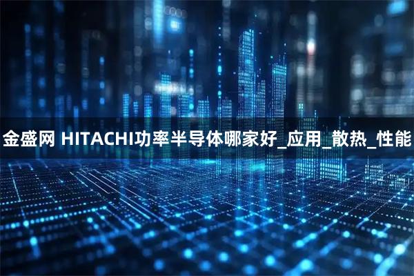金盛网 HITACHI功率半导体哪家好_应用_散热_性能