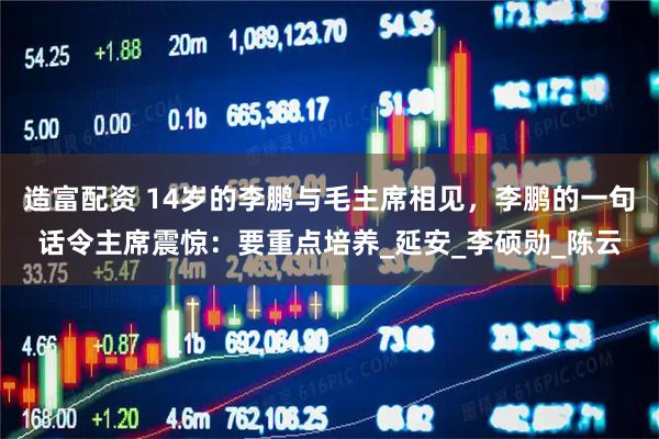 造富配资 14岁的李鹏与毛主席相见，李鹏的一句话令主席震惊：要重点培养_延安_李硕勋_陈云