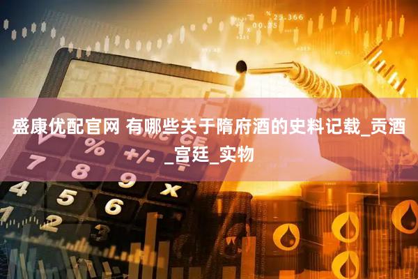 盛康优配官网 有哪些关于隋府酒的史料记载_贡酒_宫廷_实物