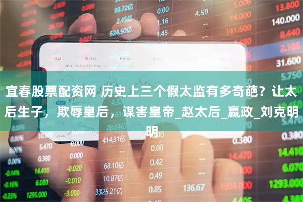 宜春股票配资网 历史上三个假太监有多奇葩？让太后生子，欺辱皇后，谋害皇帝_赵太后_嬴政_刘克明