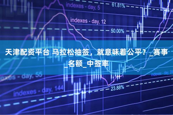 天津配资平台 马拉松抽签，就意味着公平？_赛事_名额_中签率