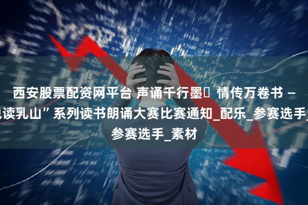 西安股票配资网平台 声诵千行墨・情传万卷书 ——“悦读乳山”系列读书朗诵大赛比赛通知_配乐_参赛选手_素材