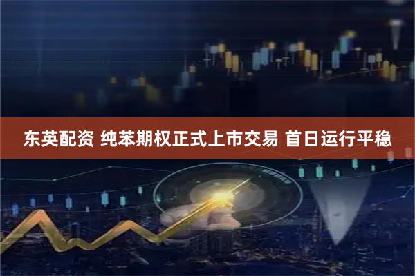 东英配资 纯苯期权正式上市交易 首日运行平稳