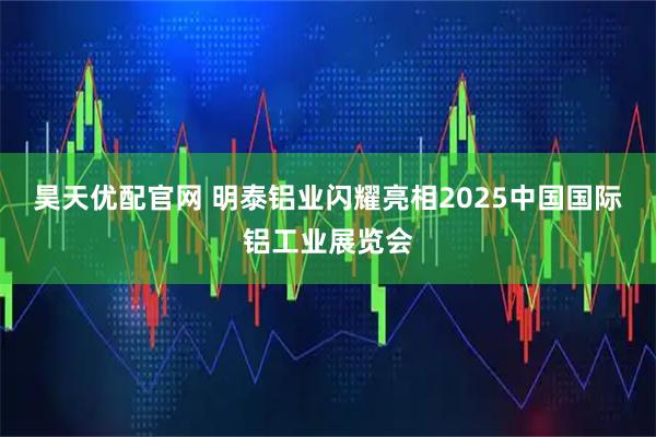 昊天优配官网 明泰铝业闪耀亮相2025中国国际铝工业展览会