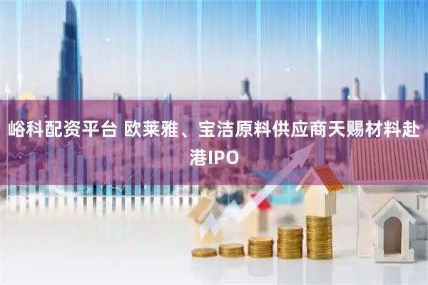 峪科配资平台 欧莱雅、宝洁原料供应商天赐材料赴港IPO