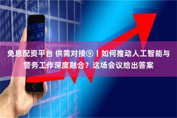 免息配资平台 供需对接⑨丨如何推动人工智能与警务工作深度融合？这场会议给出答案