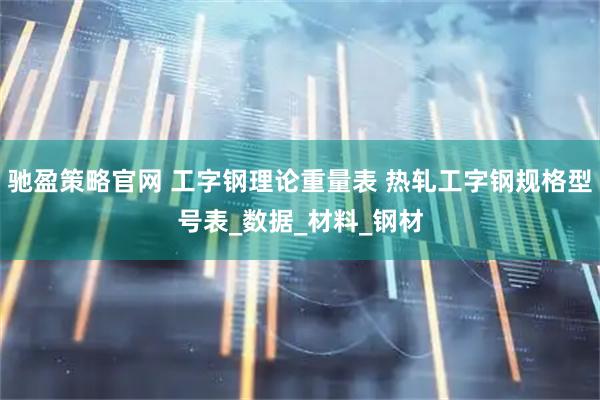 驰盈策略官网 工字钢理论重量表 热轧工字钢规格型号表_数据_材料_钢材