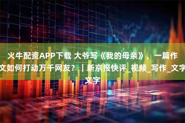 火牛配资APP下载 大爷写《我的母亲》，一篇作文如何打动万千网友？｜新京报快评_视频_写作_文字