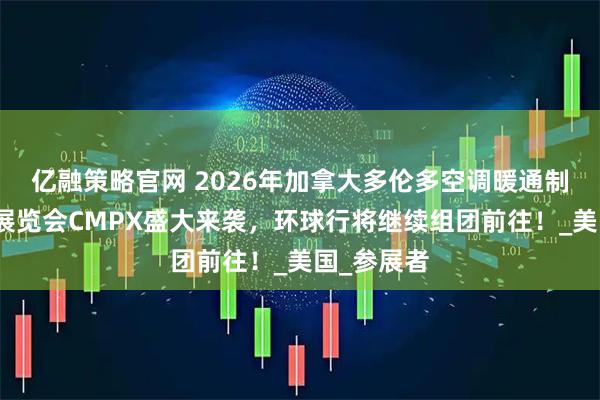 亿融策略官网 2026年加拿大多伦多空调暖通制冷及管道展览会CMPX盛大来袭，环球行将继续组团前往！_美国_参展者