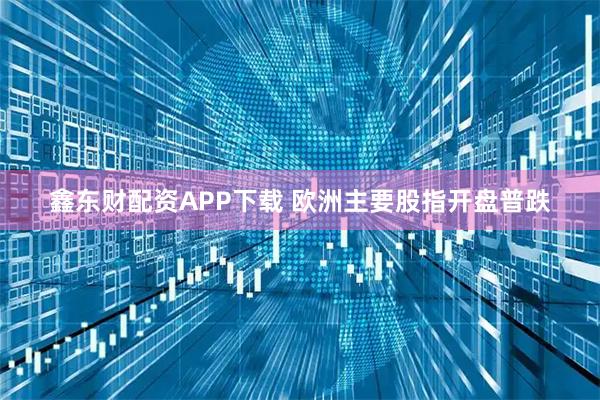 鑫东财配资APP下载 欧洲主要股指开盘普跌