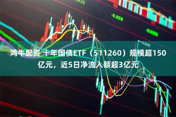 鸿牛配资 十年国债ETF（511260）规模超150亿元，近5日净流入额超3亿元