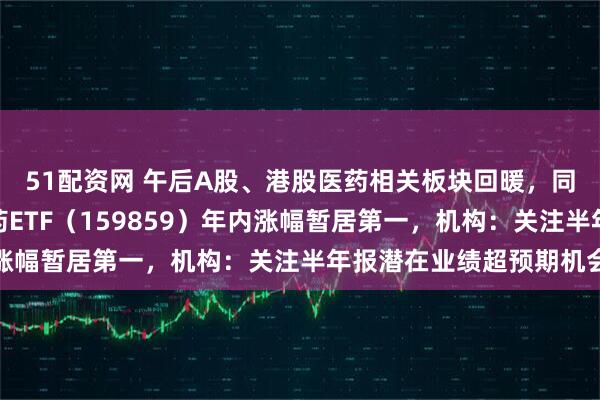 51配资网 午后A股、港股医药相关板块回暖，同标的规模最大生物医药ETF（159859）年内涨幅暂居第一，机构：关注半年报潜在业绩超预期机会