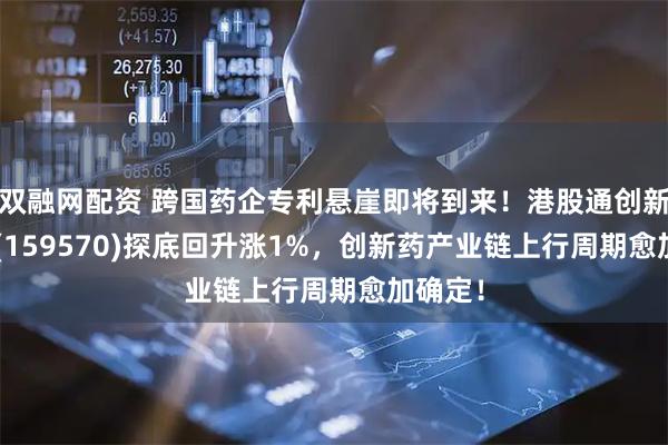 双融网配资 跨国药企专利悬崖即将到来！港股通创新药ETF(159570)探底回升涨1%，创新药产业链上行周期愈加确定！