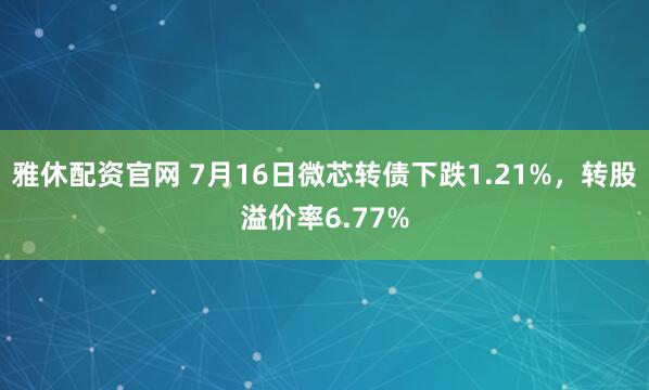 雅休配资官网 7月16日微芯转债下跌1.21%，转股溢价率6.77%