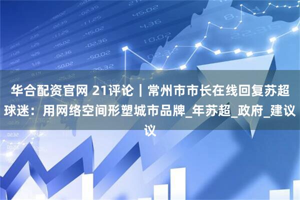 华合配资官网 21评论｜常州市市长在线回复苏超球迷：用网络空间形塑城市品牌_年苏超_政府_建议