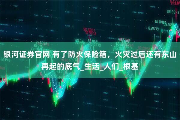 银河证券官网 有了防火保险箱，火灾过后还有东山再起的底气_生活_人们_根基