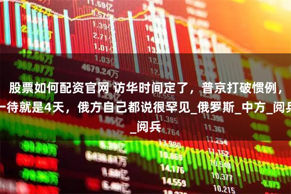 股票如何配资官网 访华时间定了，普京打破惯例，一待就是4天，俄方自己都说很罕见_俄罗斯_中方_阅兵