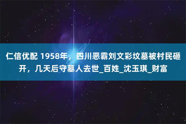 仁信优配 1958年，四川恶霸刘文彩坟墓被村民砸开，几天后守墓人去世_百姓_沈玉琪_财富