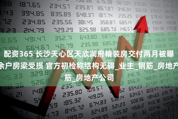 配资365 长沙天心区天欣润府精装房交付两月被曝300余户房梁受损 官方初检称结构无碍_业主_钢筋_房地产公司