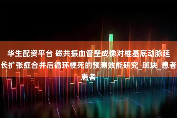 华生配资平台 磁共振血管壁成像对椎基底动脉延长扩张症合并后循环梗死的预测效能研究_斑块_患者
