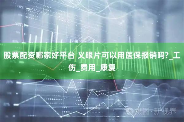 股票配资哪家好平台 义眼片可以用医保报销吗?_工伤_费用_康复