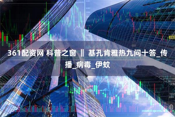 361配资网 科普之窗 ‖ 基孔肯雅热九问十答_传播_病毒_伊蚊