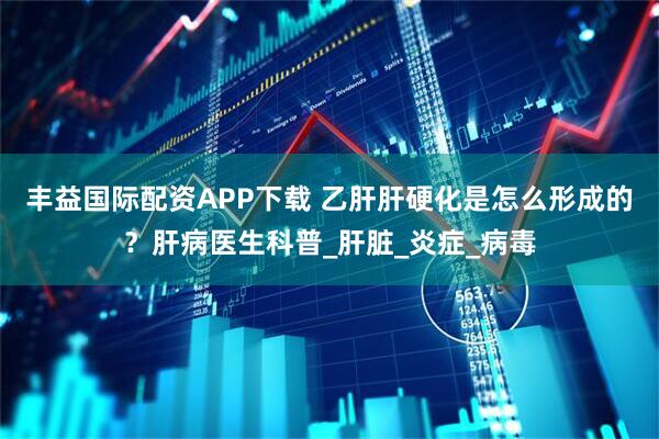 丰益国际配资APP下载 乙肝肝硬化是怎么形成的？肝病医生科普_肝脏_炎症_病毒