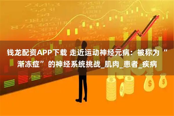钱龙配资APP下载 走近运动神经元病：被称为 “渐冻症” 的神经系统挑战_肌肉_患者_疾病